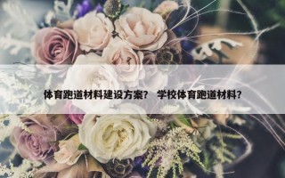 体育跑道材料建设方案？ 学校体育跑道材料？