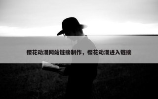 樱花动漫网站链接制作，樱花动漫进入链接