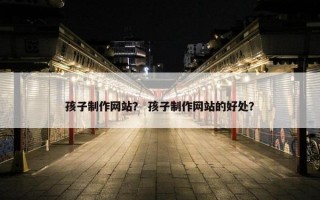 孩子制作网站？ 孩子制作网站的好处？