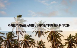 如何推广网站图片制作，如何推广网站图片制作软件