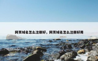 网页域名怎么注册好，网页域名怎么注册好用