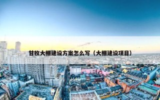 甘牧大棚建设方案怎么写（大棚建设项目）