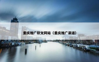 重庆推广软文网站（重庆推广渠道）