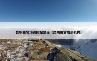 昆明美容培训网站建设（昆明美容培训机构）