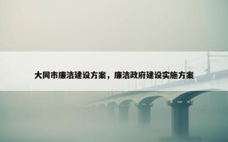 大同市廉洁建设方案，廉洁政府建设实施方案