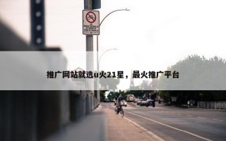 推广网站就选u火21星，最火推广平台