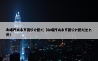 咖啡厅商家页面设计图纸（咖啡厅商家页面设计图纸怎么做）