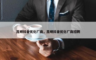 昆明抖音优化厂商，昆明抖音优化厂商招聘