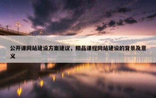 公开课网站建设方案建议，精品课程网站建设的背景及意义