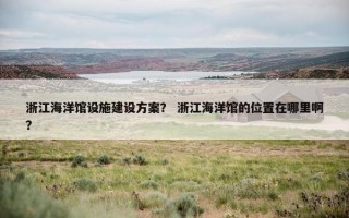浙江海洋馆设施建设方案？ 浙江海洋馆的位置在哪里啊？