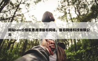 网站seo价格实惠湘潭磐石网络，磐石网络科技有限公司