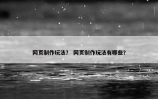 网页制作玩法？ 网页制作玩法有哪些？