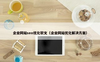 企业网站seo优化软文（企业网站优化解决方案）