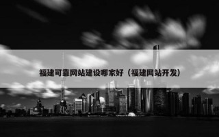 福建可靠网站建设哪家好（福建网站开发）