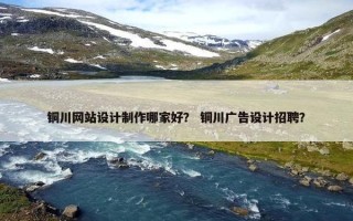 铜川网站设计制作哪家好？ 铜川广告设计招聘？