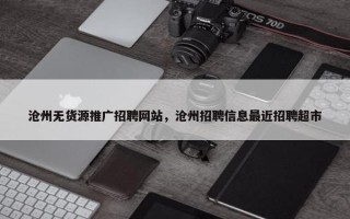 沧州无货源推广招聘网站，沧州招聘信息最近招聘超市
