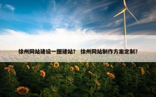 徐州网站建设一图建站？ 徐州网站制作方案定制？