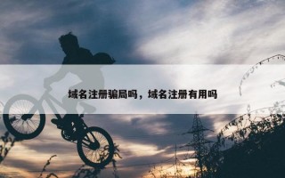 域名注册骗局吗，域名注册有用吗