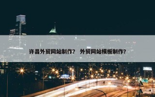 许昌外贸网站制作？ 外贸网站模板制作？