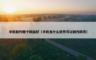 手机制作哪个网站好（手机有什么软件可以制作网页）