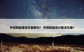 外贸网站建设方案报价？ 外贸网站设计解决方案？