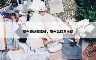 鄂州建站哪家好，鄂州站联系电话