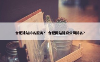 合肥建站排名服务？ 合肥网站建设公司排名？