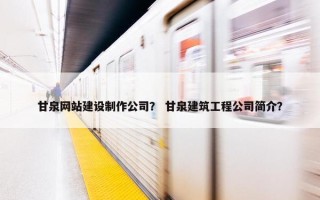 甘泉网站建设制作公司？ 甘泉建筑工程公司简介？