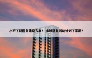 小班下期区角建设方案？ 小班区角活动计划下学期？