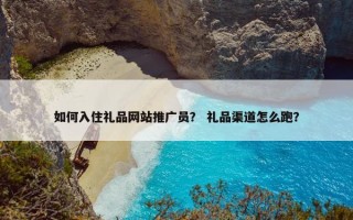 如何入住礼品网站推广员？ 礼品渠道怎么跑？