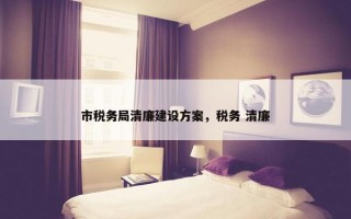 市税务局清廉建设方案，税务 清廉