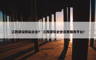 江西建设网站企业？ 江西建筑企业资质服务平台？