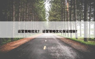 运营策略优化？ 运营策略优化保证措施？