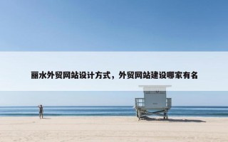 丽水外贸网站设计方式，外贸网站建设哪家有名