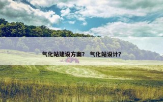 气化站建设方案？ 气化站设计？