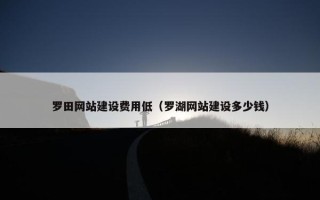 罗田网站建设费用低（罗湖网站建设多少钱）
