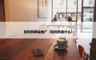 轻松购网站推广（轻松购是什么）