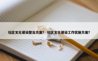 社区文化建设整治方案？ 社区文化建设工作实施方案？