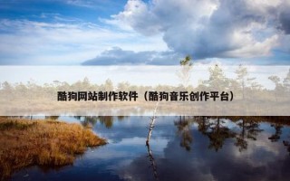酷狗网站制作软件（酷狗音乐创作平台）
