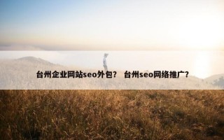 台州企业网站seo外包？ 台州seo网络推广？