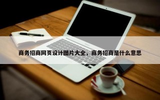 商务招商网页设计图片大全，商务招商是什么意思