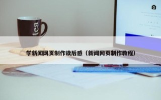 学新闻网页制作读后感（新闻网页制作教程）