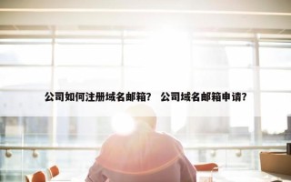 公司如何注册域名邮箱？ 公司域名邮箱申请？