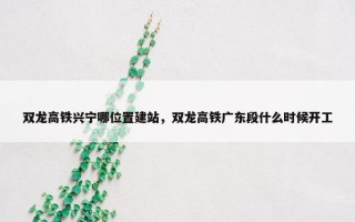 双龙高铁兴宁哪位置建站，双龙高铁广东段什么时候开工
