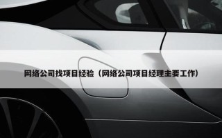 网络公司找项目经验（网络公司项目经理主要工作）