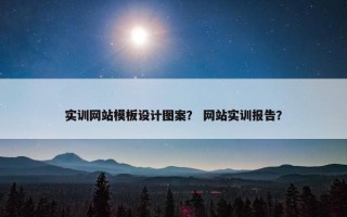 实训网站模板设计图案？ 网站实训报告？