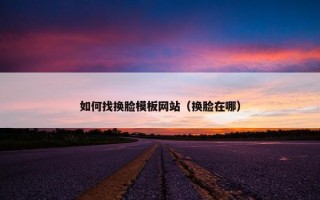 如何找换脸模板网站（换脸在哪）