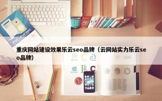 重庆网站建设效果乐云seo品牌（云网站实力乐云seo品牌）