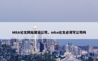 MBA论文网站建设公司，mba论文必须写公司吗
