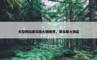 大型网站建设路火锅推荐，建设路火锅店
